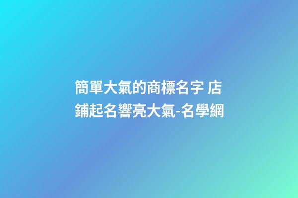 簡單大氣的商標名字 店鋪起名響亮大氣-名學網-第1張-店鋪起名-玄機派